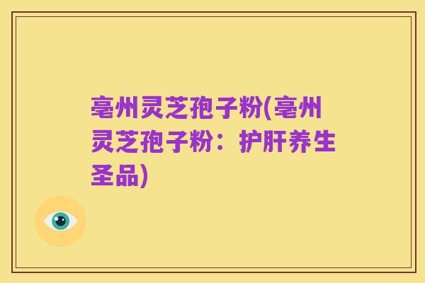亳州灵芝孢子粉(亳州灵芝孢子粉：护肝养生圣品)