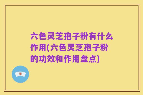 六色灵芝孢子粉有什么作用(六色灵芝孢子粉的功效和作用盘点)