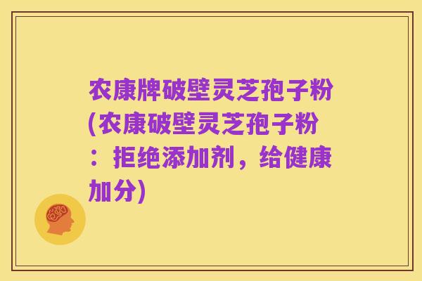农康牌破壁灵芝孢子粉(农康破壁灵芝孢子粉:拒绝添加剂,给健康加分)