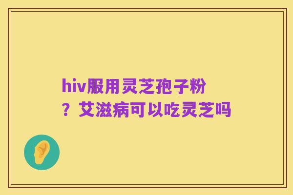hiv服用灵芝孢子粉？艾滋病可以吃灵芝吗