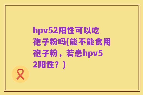 hpv52阳性可以吃孢子粉吗(能不能食用孢子粉,若患hpv52阳性?)