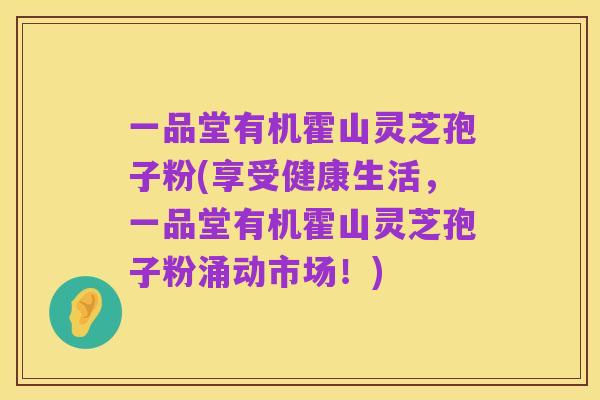 一品堂有机霍山灵芝孢子粉(享受健康生活,一品堂有机霍山灵芝孢子粉涌动市场!)