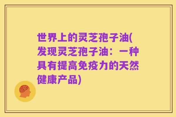 世界上的灵芝孢子油(发现灵芝孢子油:一种具有提高免疫力的天然健康产品)