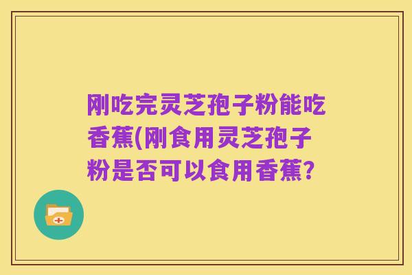 刚吃完灵芝孢子粉能吃香蕉(刚食用灵芝孢子粉是否可以食用香蕉？