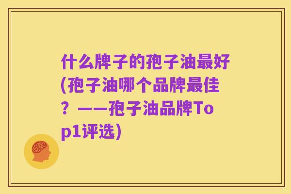 什么牌子的孢子油最好(孢子油哪个品牌最佳?——孢子油品牌Top1评选)