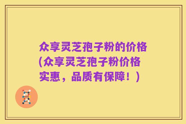 众享灵芝孢子粉的价格(众享灵芝孢子粉价格实惠,品质有保障!)