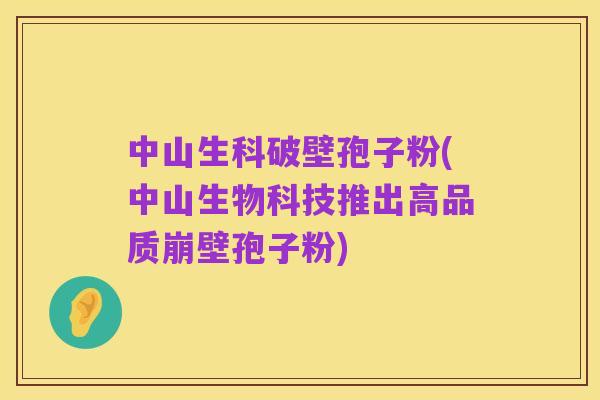 中山生科破壁孢子粉(中山生物科技推出高品质崩壁孢子粉)