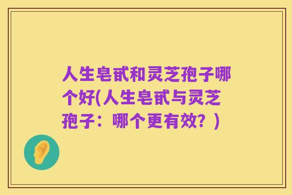 人生皂甙和灵芝孢子哪个好(人生皂甙与灵芝孢子:哪个更有效?)