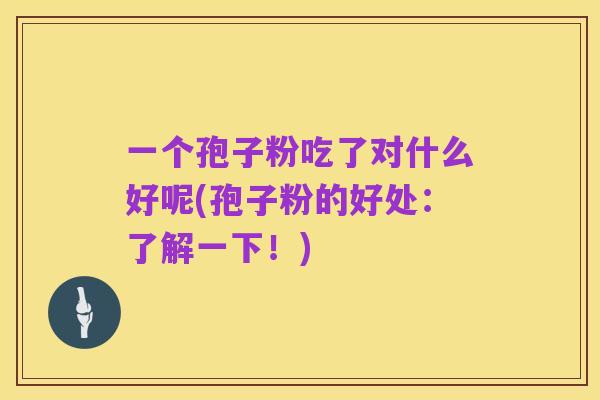一个孢子粉吃了对什么好呢(孢子粉的好处:了解一下!)