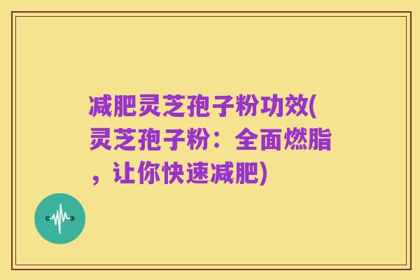 减肥灵芝孢子粉功效(灵芝孢子粉:全面燃脂,让你快速减肥)