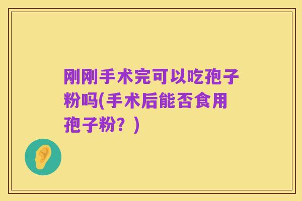 刚刚手术完可以吃孢子粉吗(手术后能否食用孢子粉?)