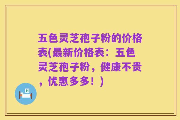 五色灵芝孢子粉的价格表(最新价格表：五色灵芝孢子粉，健康不贵，优惠多多！)