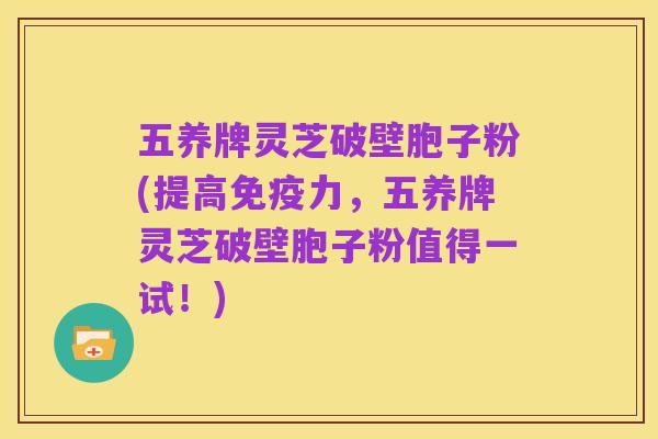 五养牌灵芝破壁胞子粉(提高免疫力，五养牌灵芝破壁胞子粉值得一试！)