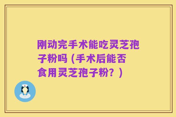 刚动完手术能吃灵芝孢子粉吗 (手术后能否食用灵芝孢子粉?)