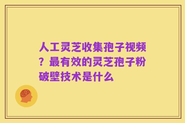人工灵芝收集孢子视频？最有效的灵芝孢子粉破壁技术是什么