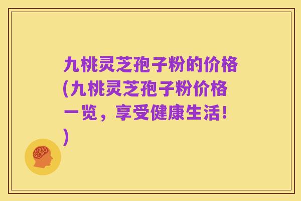 九桃灵芝孢子粉的价格(九桃灵芝孢子粉价格一览，享受健康生活！)