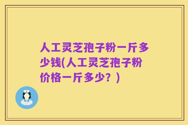 人工灵芝孢子粉一斤多少钱(人工灵芝孢子粉价格一斤多少?)