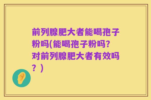 前列腺肥大者能喝孢子粉吗(能喝孢子粉吗?对前列腺肥大者有效吗?)