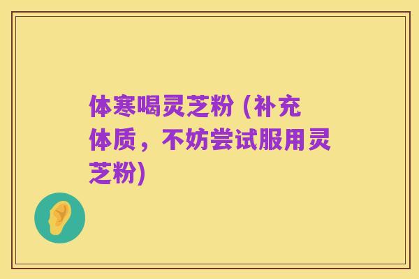 体寒喝灵芝粉 (补充体质,不妨尝试服用灵芝粉)