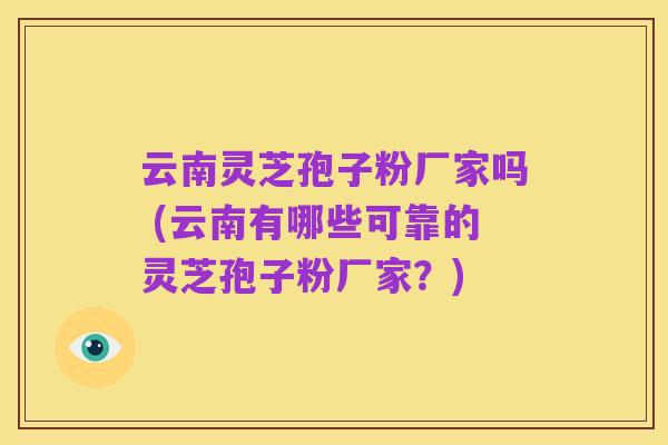 云南灵芝孢子粉厂家吗 (云南有哪些可靠的灵芝孢子粉厂家?)