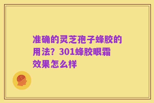 准确的灵芝孢子蜂胶的用法?301蜂胶眼霜效果怎么样