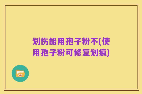 划伤能用孢子粉不(使用孢子粉可修复划痕)
