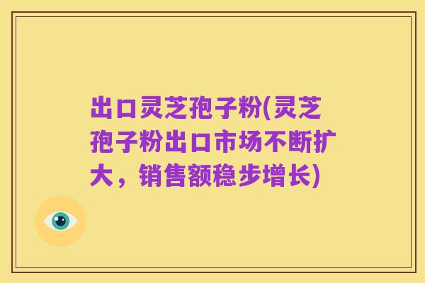 出口灵芝孢子粉(灵芝孢子粉出口市场不断扩大，销售额稳步增长)