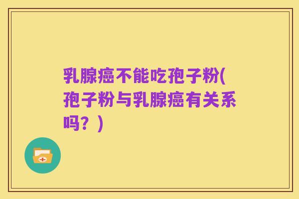 乳腺癌不能吃孢子粉(孢子粉与乳腺癌有关系吗?)