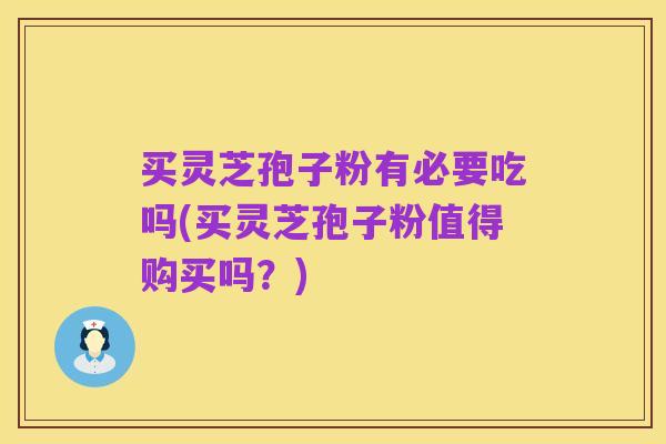 买灵芝孢子粉有必要吃吗(买灵芝孢子粉值得购买吗？)