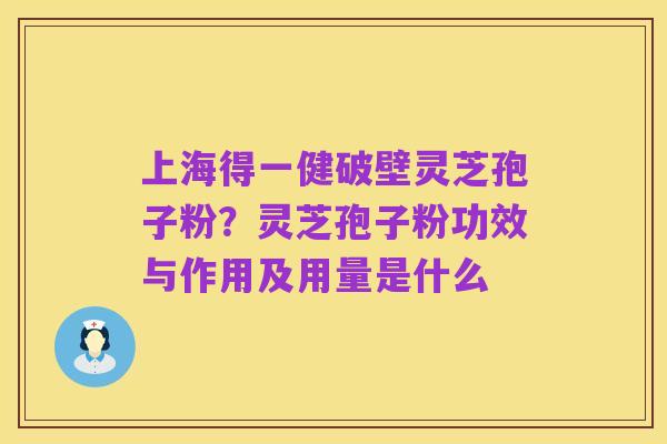上海得一健破壁灵芝孢子粉?灵芝孢子粉功效与作用及用量是什么