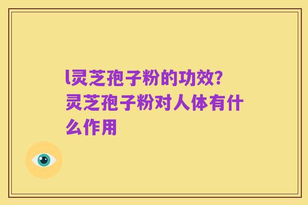 l灵芝孢子粉的功效?灵芝孢子粉对人体有什么作用