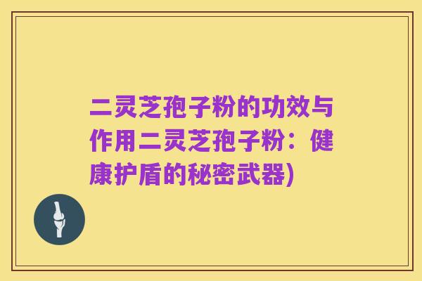 二灵芝孢子粉的功效与作用二灵芝孢子粉:健康护盾的秘密武器)