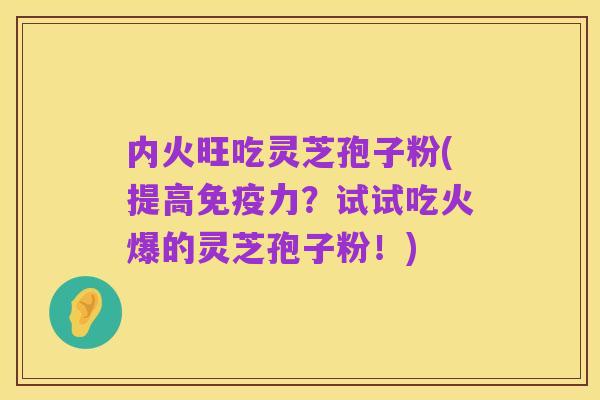 内火旺吃灵芝孢子粉(提高免疫力？试试吃火爆的灵芝孢子粉！)