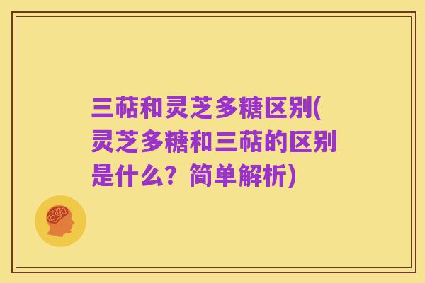 三萜和灵芝多糖区别(灵芝多糖和三萜的区别是什么？简单解析)