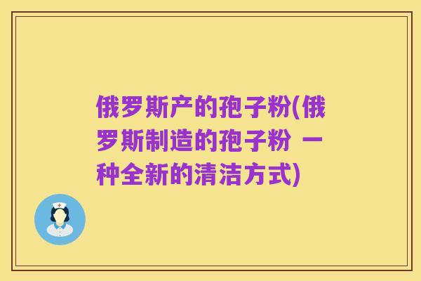 俄罗斯产的孢子粉(俄罗斯制造的孢子粉 一种全新的清洁方式)