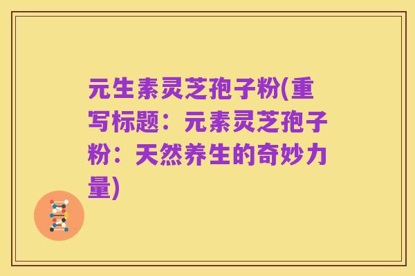 元生素灵芝孢子粉(重写标题:元素灵芝孢子粉:天然养生的奇妙力量)