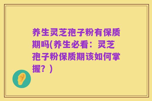 养生灵芝孢子粉有保质期吗(养生必看：灵芝孢子粉保质期该如何掌握？)
