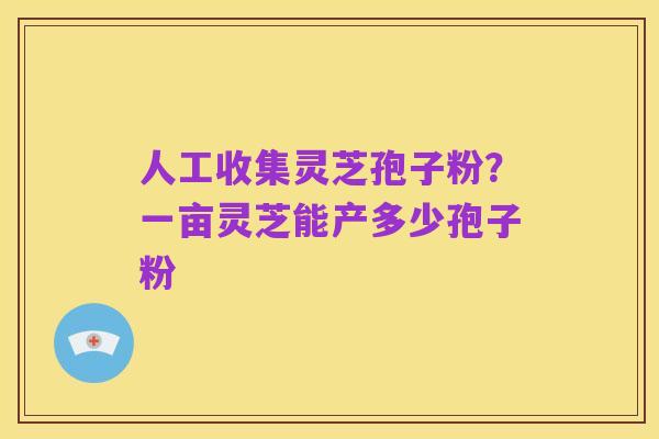 人工收集灵芝孢子粉?一亩灵芝能产多少孢子粉