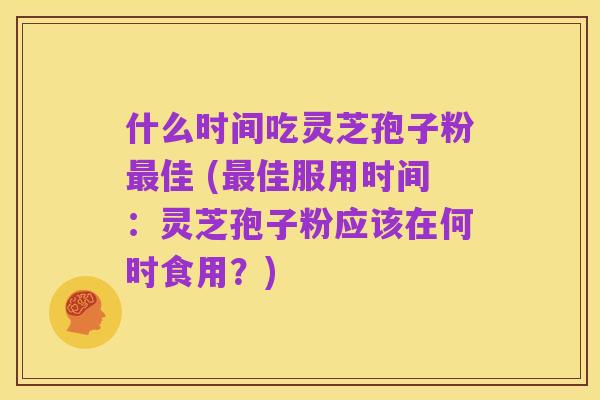 什么时间吃灵芝孢子粉最佳 (最佳服用时间:灵芝孢子粉应该在何时食用?)