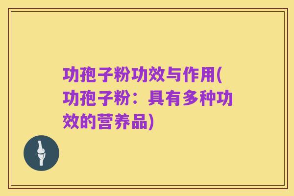 功孢子粉功效与作用(功孢子粉:具有多种功效的营养品)