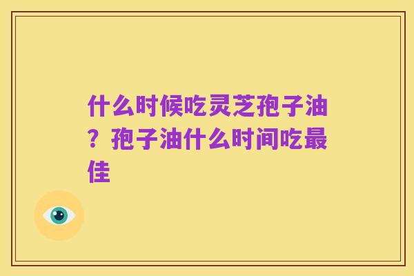 什么时候吃灵芝孢子油?孢子油什么时间吃最佳