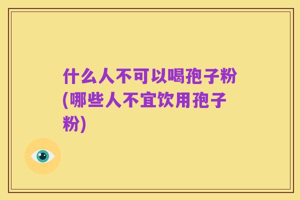什么人不可以喝孢子粉(哪些人不宜饮用孢子粉)