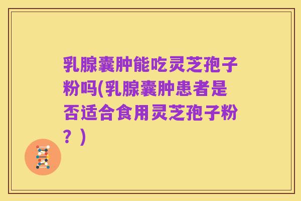 乳腺囊肿能吃灵芝孢子粉吗(乳腺囊肿患者是否适合食用灵芝孢子粉？)