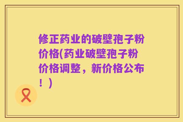 修正药业的破壁孢子粉价格(药业破壁孢子粉价格调整,新价格公布!)
