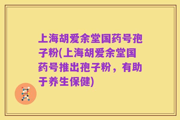 上海胡爱余堂国药号孢子粉(上海胡爱余堂国药号推出孢子粉,有助于养生保健)
