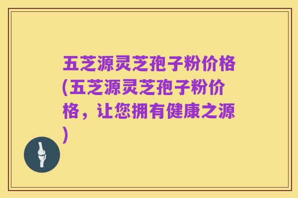 五芝源灵芝孢子粉价格(五芝源灵芝孢子粉价格,让您拥有健康之源)