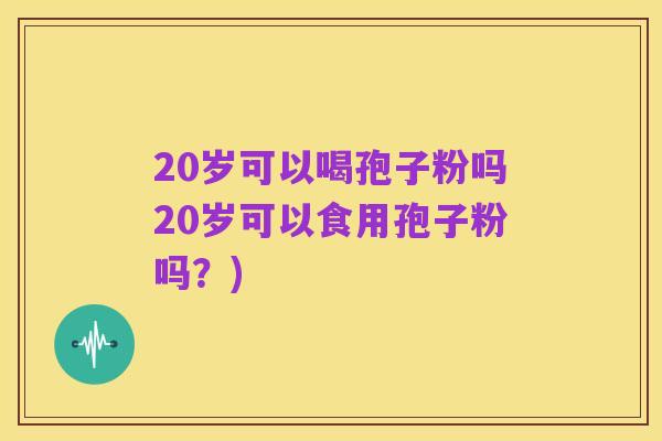 20岁可以喝孢子粉吗20岁可以食用孢子粉吗?)