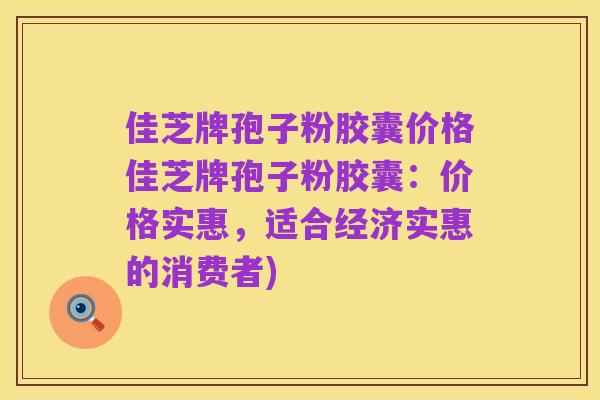 佳芝牌孢子粉胶囊价格佳芝牌孢子粉胶囊:价格实惠,适合经济实惠的消费者)