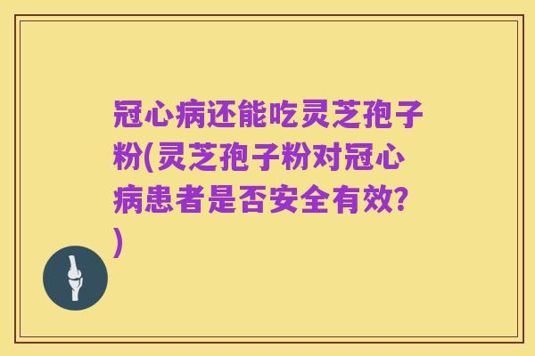 冠心病还能吃灵芝孢子粉(灵芝孢子粉对冠心病患者是否安全有效?)