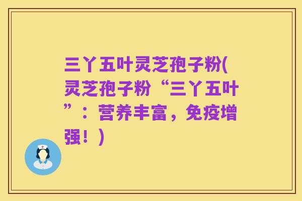 三丫五叶灵芝孢子粉(灵芝孢子粉“三丫五叶”：营养丰富，免疫增强！)